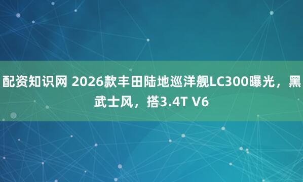 配资知识网 2026款丰田陆地巡洋舰LC300曝光，黑武士风，搭3.4T V6