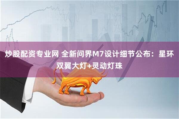 炒股配资专业网 全新问界M7设计细节公布：星环双翼大灯+灵动灯珠