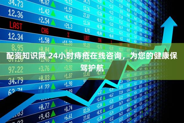 配资知识网 24小时痔疮在线咨询，为您的健康保驾护航