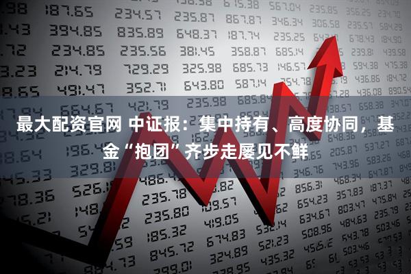 最大配资官网 中证报：集中持有、高度协同，基金“抱团”齐步走屡见不鲜
