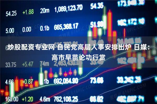 炒股配资专业网 自民党高层人事安排出炉 日媒：高市早苗论功行赏