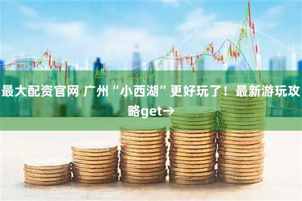 最大配资官网 广州“小西湖”更好玩了！最新游玩攻略get→