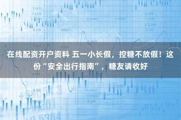 在线配资开户资料 五一小长假，控糖不放假！这份“安全出行指南”，糖友请收好